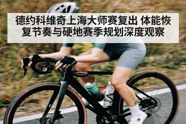 德约科维奇上海大师赛复出 体能恢复节奏与硬地赛季规划深度观察 - c7
