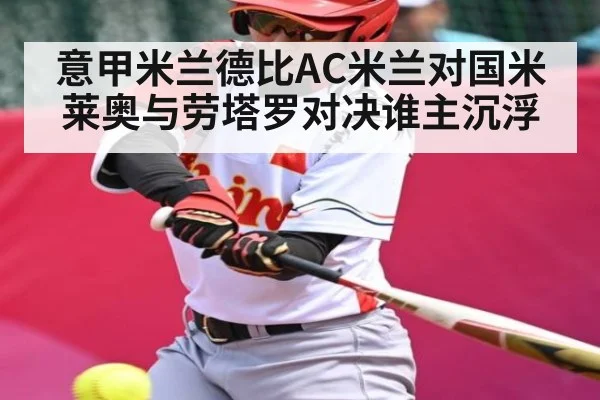 意甲米兰德比AC米兰对国米 莱奥与劳塔罗对决谁主沉浮 - www.c7c7.app