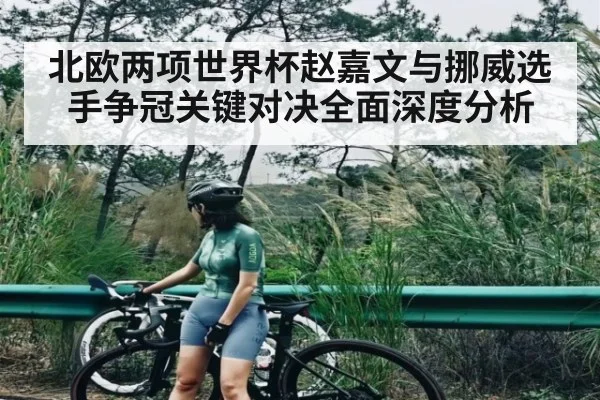 北欧两项世界杯赵嘉文与挪威选手争冠关键对决全面深度分析 - www.c7c7.app
